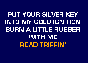 PUT YOUR SILVER KEY
INTO MY COLD IGNITION
BURN A LITTLE RUBBER

WITH ME
ROAD TRIPPIN'