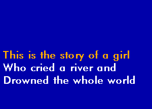 This is the story of a girl
Who cried a river and
Drowned the whole world