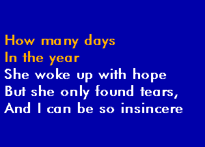 How ma ny days

In 1he year

She woke up wiih hope
But she only found 1ears,
And I can be so insincere