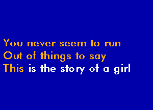 You never seem to run

Out of things to say
This is the story of a girl