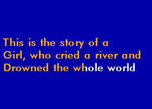 This is the story of a

Girl, who cried a river and
Drowned the whole world