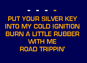 PUT YOUR SILVER KEY
INTO MY COLD IGNITION
BURN A LITTLE RUBBER

WITH ME
ROAD TRIPPIN'