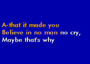 A-ihof if made you

Believe in no man no cry,

Maybe that's why