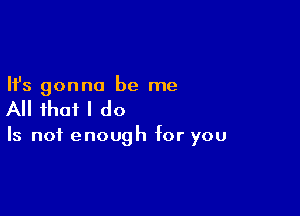 Ifs gonna be me

All that I do

Is not enough for you