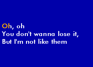 Oh, oh

You don't wanna lose it,
But I'm not like them