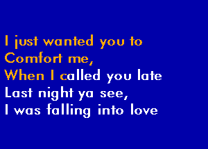 I iusf wanted you 10
Comfort me,

When I called you Iafe
Last night yo see,
I was falling into love