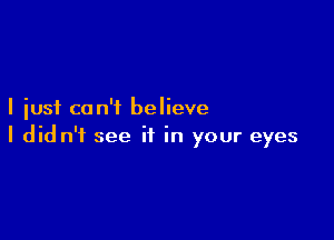 I just can't believe

I did n'f see if in your eyes