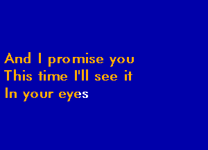 And I promise you

This time I'll see ii
In your eyes