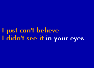 I just can't believe

I did n'f see if in your eyes