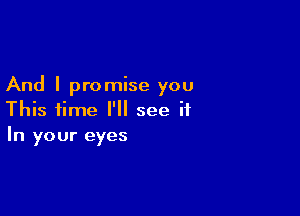 And I promise you

This time I'll see ii
In your eyes