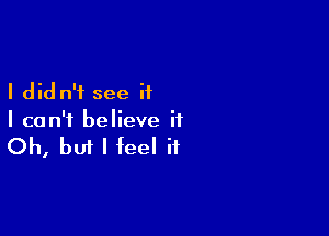 I did n'i see if

I can't believe it

Oh, but I feel if