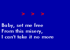 Ba by, set me free
From this misery,
I can't take if no more