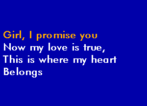 Girl, I promise you
Now my love is true,

This is where my heart
Belongs