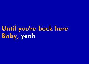 Until you're back here

Ba by, yeah