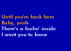 Until you're back here
Ba by, yeah

There's a feelin' inside
I we ni you to know