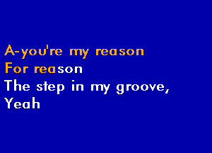 A-you're my reason
For rea son

The step in my groove,

Yeah
