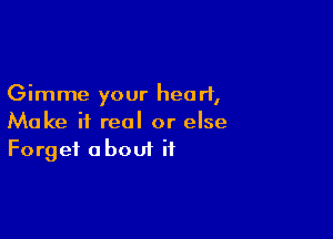 Gimme your heart,

Make it real or else
Forget about it