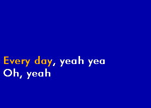 Every day, yeah yea
Oh, yeah