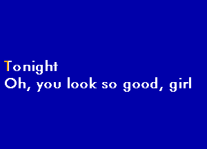 Tonig hi

Oh, you look so good, girl