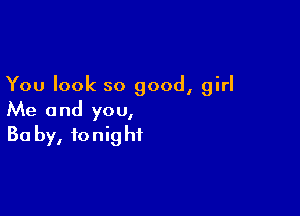 You look so good, girl

Me and you,
30 by, tonight