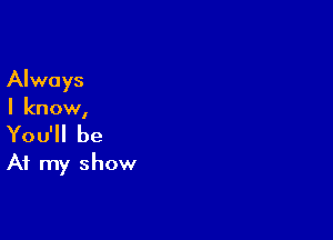 Always

I know,

You'll be
At my show