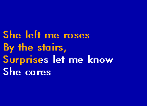 She leH me roses
By the stairs,

Surprises let me know
She cares