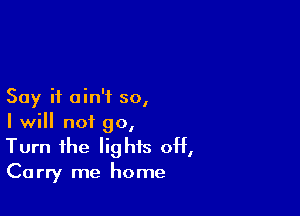 Say it ain't so,

I will not 90,
Turn the lights off,

Ca rry me home