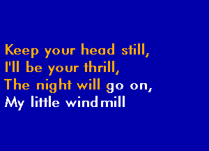 Keep your head still,
I'll be your thrill,

The night will go on,
My Iiiile wind mill