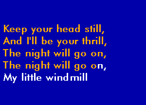 Keep your head still,
And I'll be your thrill,

The night will go on,
The night will go on,
My li11le wind mill