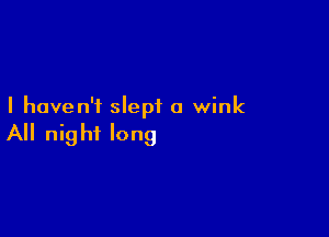I haven'i slept a wink

All nig hf long