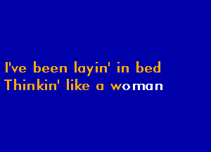 I've been layin' in bed

Thinkin' like a woman