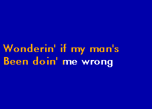 Wonderin' if my man's

Been doin' me wrong