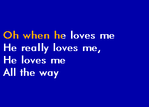 Oh when he loves me
He really loves me,

He loves me

All the way