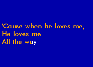 'Cause when he loves me,

He loves me

All the way