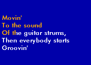 Movin'
To the sound

Of the guitar sirums,
Then everybody starts
Groovin'