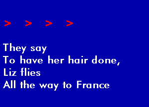 They say

To have her hair done,
Liz flies
All the way to France
