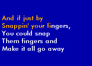 And if just by
Snappin' your fingers,

You could snap
Them fingers and
Make it all go away