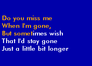 Do you miss me
When I'm gone,

But sometimes wish
That I'd stay gone
Just a liiile bit longer