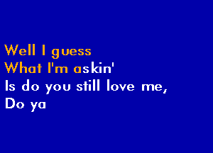 Well I guess
Whai I'm oskin'

Is do you still love me,
Do ya