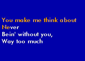 You make me think about
Never

Bein' without you,
Way too much