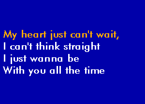 My heart just can't wait,
I can't think straight

I iusf wanna be
With you all the time