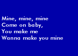 Mine, mine, mine
Come on be by,

You make me
Wanna make you mine