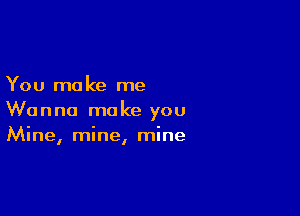 You mo ke me

Wanna make you
Mine, mine, mine