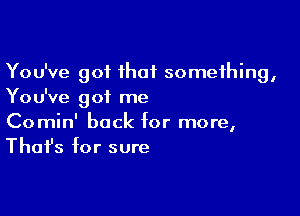 You've got ihaf something,
You've got me

Comin' back for more,
That's for sure