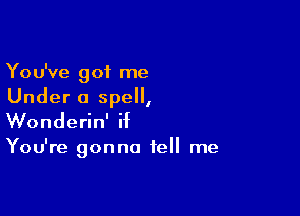 You've got me
Under a spell,

Wonderin' if

You're gonna tell me