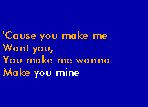 'Cause you make me
We n1 you,

You make me wanna
Make you mine