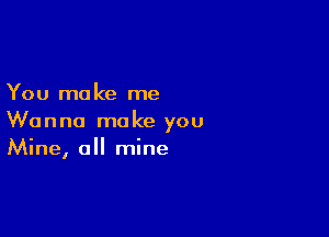 You mo ke me

Wanna make you
Mine, all mine