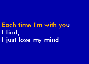 Each time I'm with you

I find,

I just lose my mind