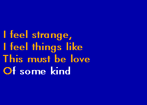 I feel strange,
I feel things like

This must be love

Of some kind