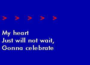 My heart
Just will not wait,
Gonna celebrate